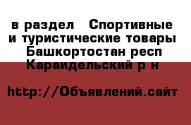  в раздел : Спортивные и туристические товары . Башкортостан респ.,Караидельский р-н